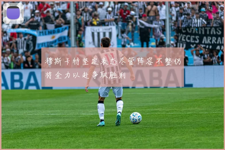 穆斯卡特坚定表态尽管阵容不整仍将全力以赴争取胜利