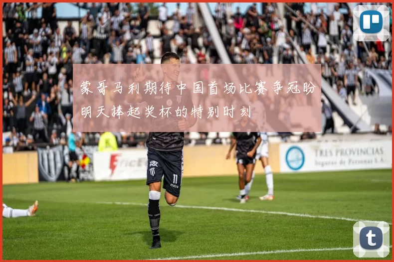 蒙哥马利期待中国首场比赛争冠盼明天捧起奖杯的特别时刻