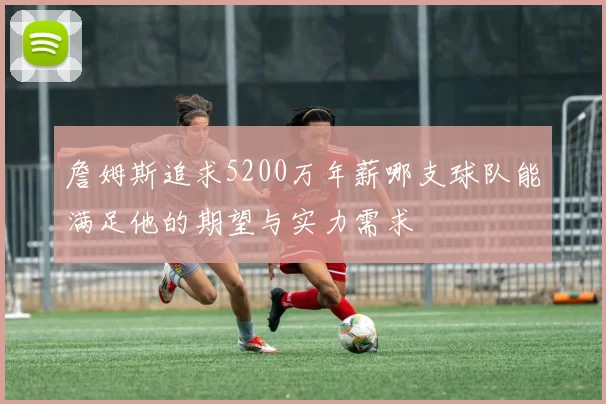 詹姆斯追求5200万年薪哪支球队能满足他的期望与实力需求