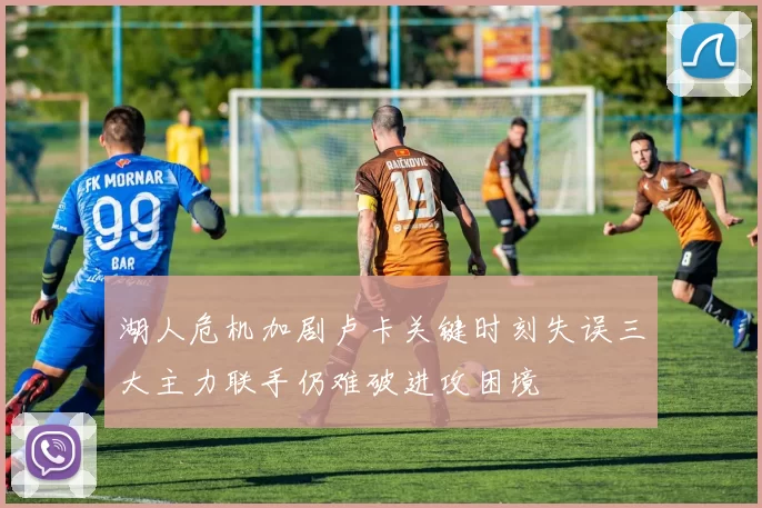 湖人危机加剧卢卡关键时刻失误三大主力联手仍难破进攻困境