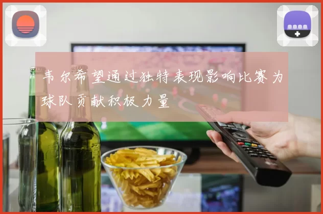 韦尔希望通过独特表现影响比赛为球队贡献积极力量