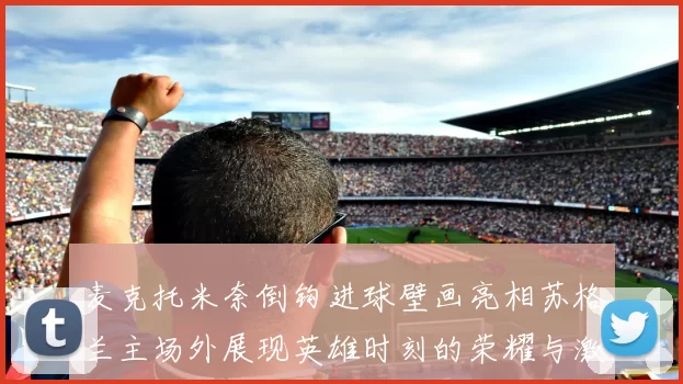 麦克托米奈倒钩进球壁画亮相苏格兰主场外展现英雄时刻的荣耀与激情