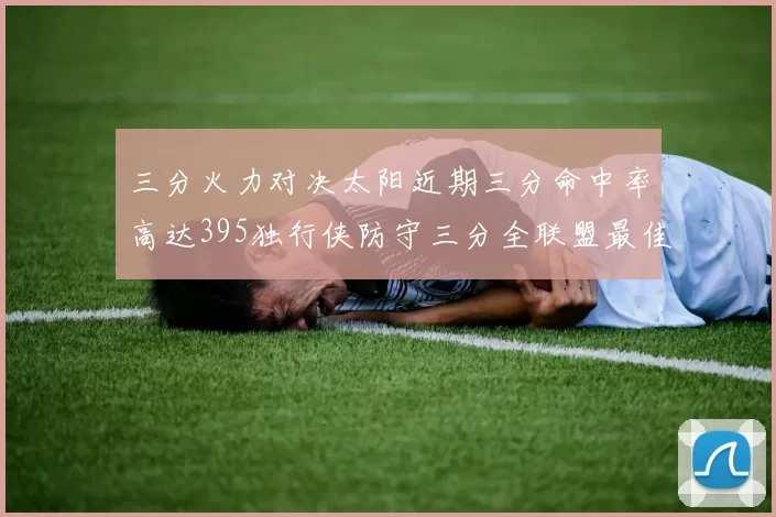 三分火力对决太阳近期三分命中率高达395独行侠防守三分全联盟最佳