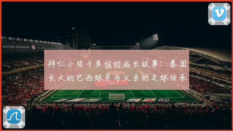 拜仁小将卡多佐的成长故事：泰国长大的巴西球员与父亲的足球传承