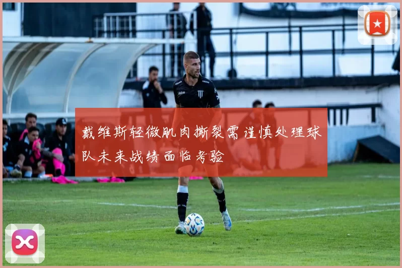 戴维斯轻微肌肉撕裂需谨慎处理球队未来战绩面临考验