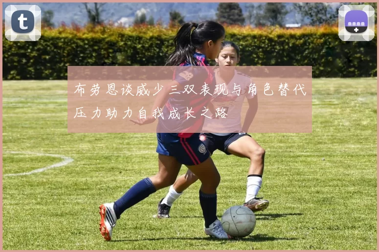 布劳恩谈威少三双表现与角色替代压力助力自我成长之路