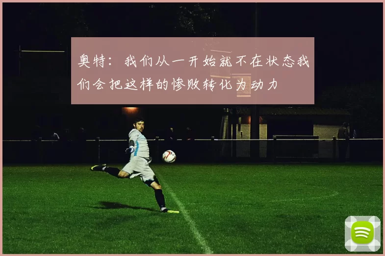 奥特：我们从一开始就不在状态我们会把这样的惨败转化为动力
