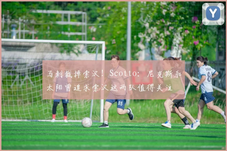 马刺裁掉索汉！Scotto：尼克斯和太阳曾追求索汉这两队值得关注