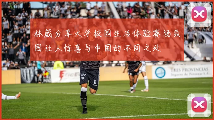 林葳分享大学校园生活体验赛场氛围让人惊喜与中国的不同之处