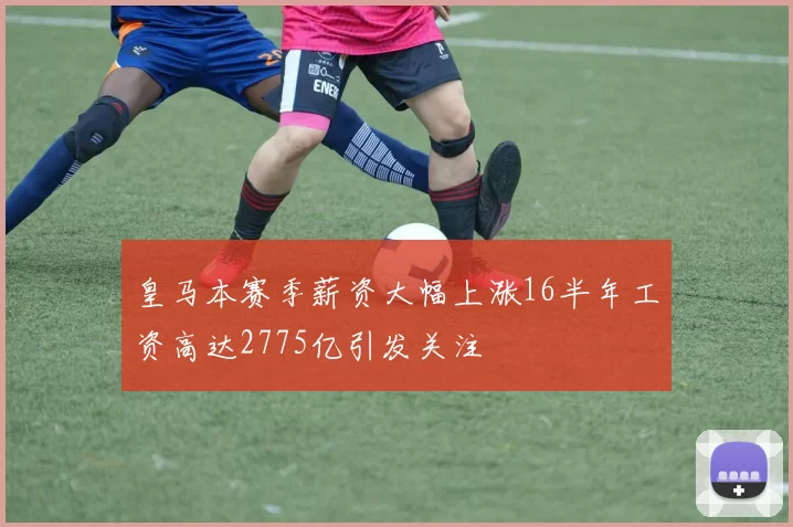 皇马本赛季薪资大幅上涨16半年工资高达2775亿引发关注