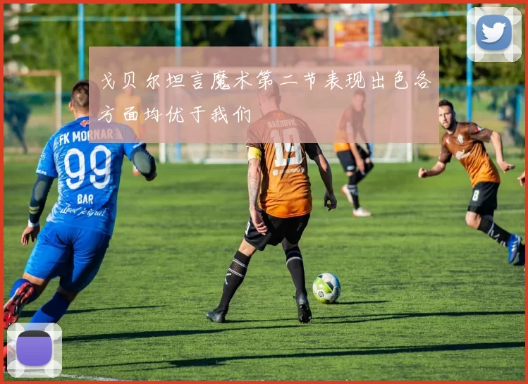 戈贝尔坦言魔术第二节表现出色各方面均优于我们