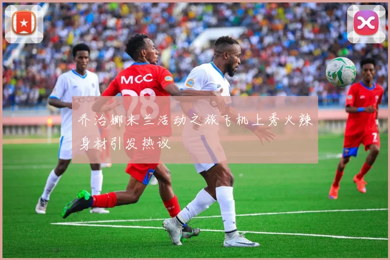乔治娜米兰活动之旅飞机上秀火辣身材引发热议