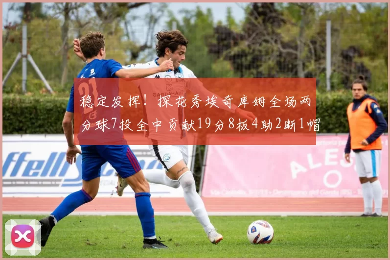 稳定发挥！探花秀埃奇库姆全场两分球7投全中贡献19分8板4助2断1帽