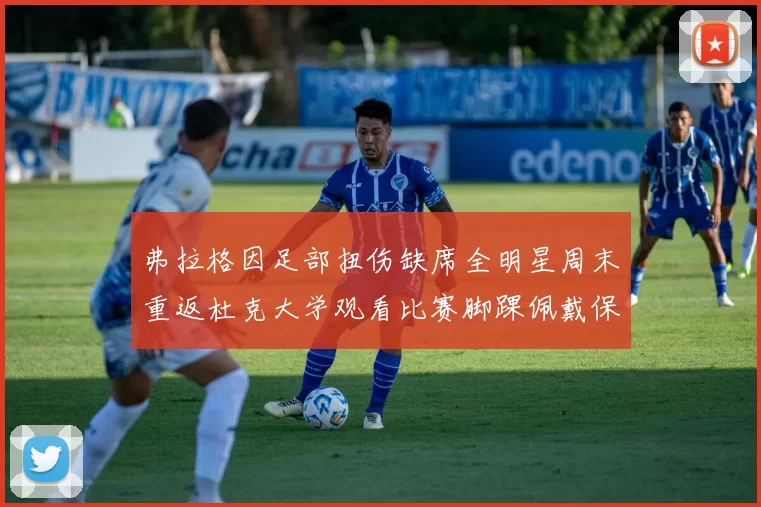 弗拉格因足部扭伤缺席全明星周末重返杜克大学观看比赛脚踝佩戴保护靴