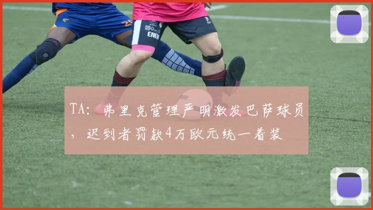 TA：弗里克管理严明激发巴萨球员，迟到者罚款4万欧元统一着装