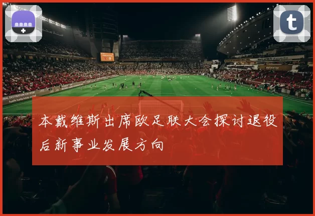 本戴维斯出席欧足联大会探讨退役后新事业发展方向