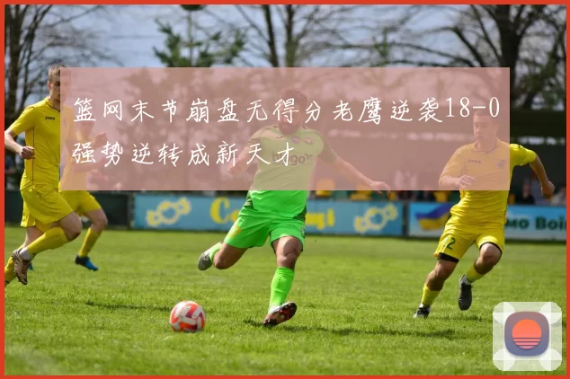 篮网末节崩盘无得分老鹰逆袭18-0强势逆转成新天才