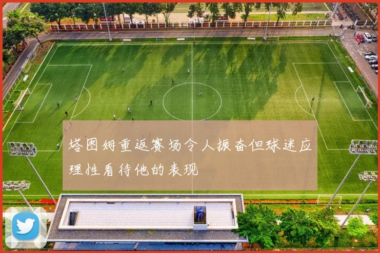 塔图姆重返赛场令人振奋但球迷应理性看待他的表现
