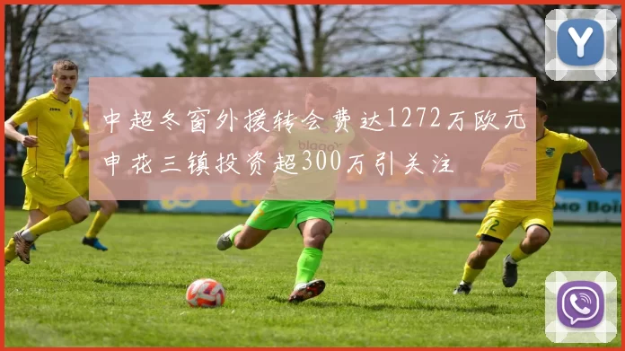 中超冬窗外援转会费达1272万欧元申花三镇投资超300万引关注