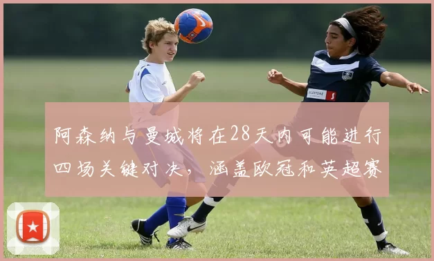 阿森纳与曼城将在28天内可能进行四场关键对决，涵盖欧冠和英超赛事