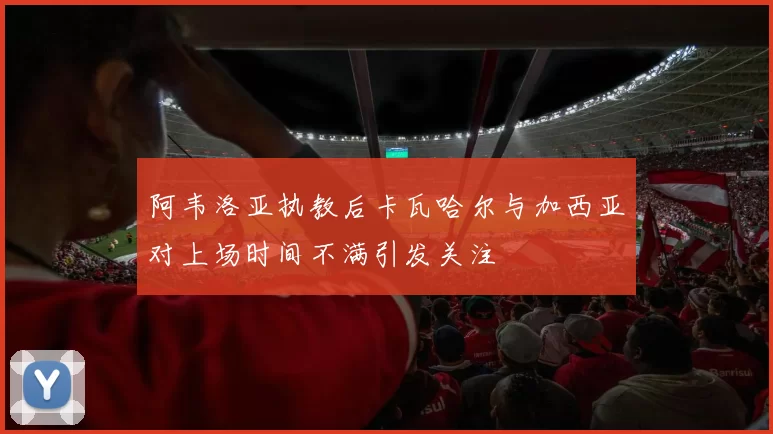 阿韦洛亚执教后卡瓦哈尔与加西亚对上场时间不满引发关注