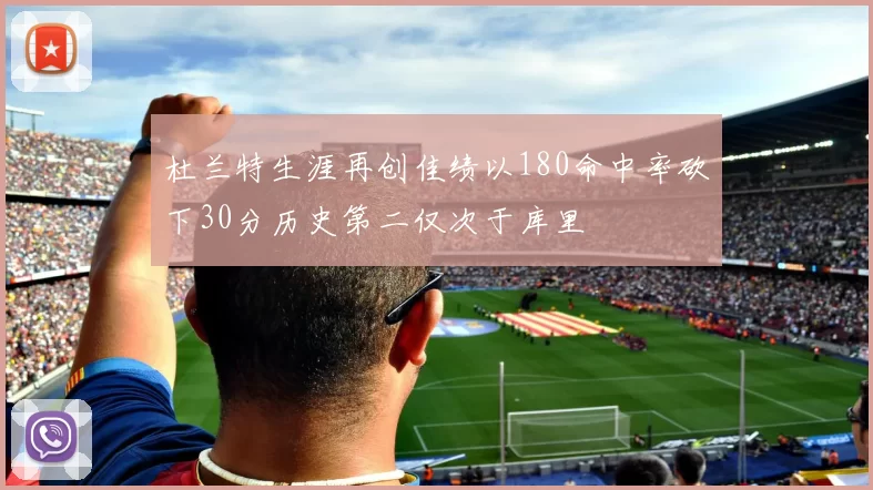 杜兰特生涯再创佳绩以180命中率砍下30分历史第二仅次于库里